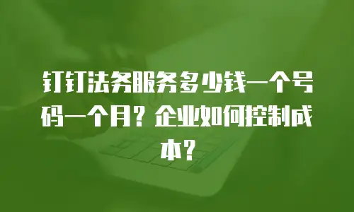 钉钉法务服务多少钱一个号码一个月？企业如何控制成本？