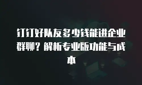 钉钉好队友多少钱能进企业群聊？解析专业版功能与成本
