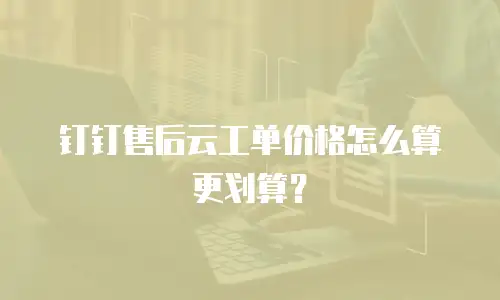钉钉售后云工单价格怎么算更划算？