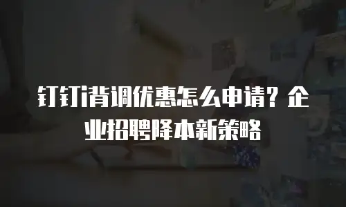 钉钉i背调优惠怎么申请？企业招聘降本新策略