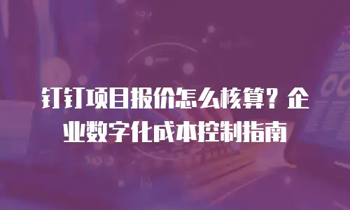 钉钉项目报价怎么核算？企业数字化成本控制指南