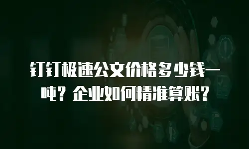 钉钉极速公文价格多少钱一吨？企业如何精准算账？