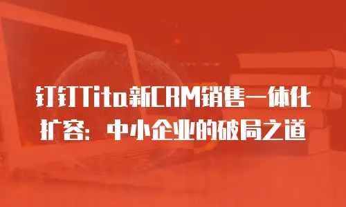 钉钉Tita新CRM销售一体化扩容：中小企业的破局之道