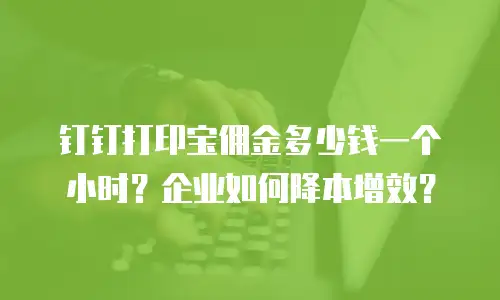 钉钉打印宝佣金多少钱一个小时？企业如何降本增效？