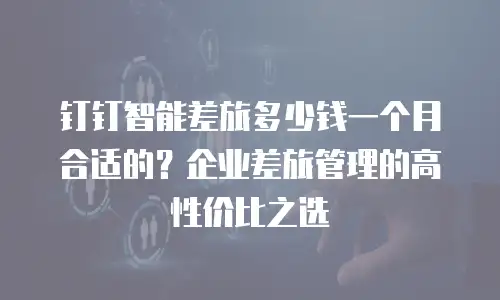 钉钉智能差旅多少钱一个月合适的？企业差旅管理的高性价比之选