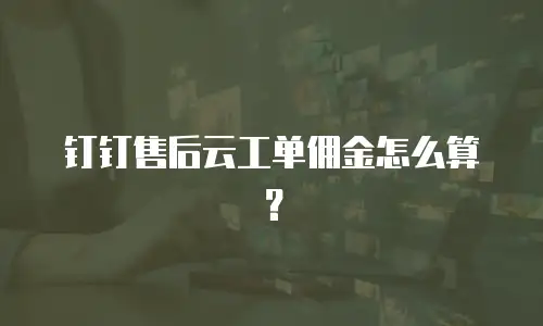 钉钉售后云工单佣金怎么算？