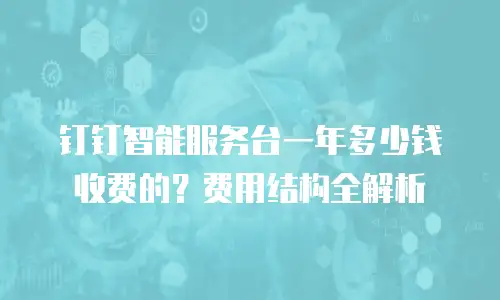 钉钉智能服务台一年多少钱收费的？费用结构全解析