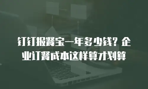 钉钉报餐宝一年多少钱？企业订餐成本这样算才划算