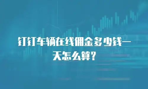 钉钉车辆在线佣金多少钱一天怎么算？