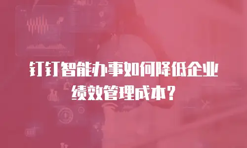 钉钉智能办事如何降低企业绩效管理成本？