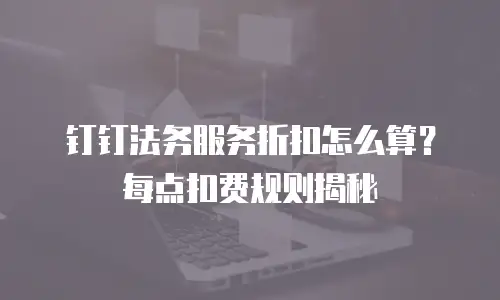 钉钉法务服务折扣怎么算？每点扣费规则揭秘