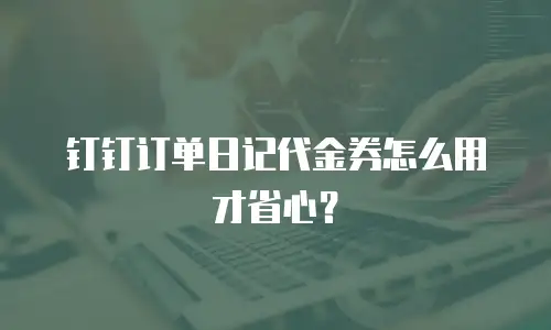 钉钉订单日记代金券怎么用才省心？