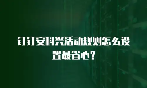 钉钉安科兴活动规则怎么设置最省心？