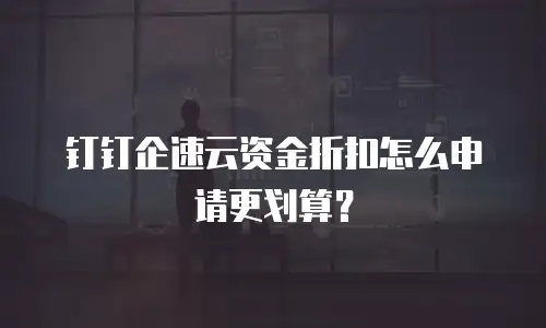 钉钉企速云资金折扣怎么申请更划算？