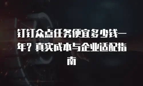 钉钉众点任务便宜多少钱一年？真实成本与企业适配指南