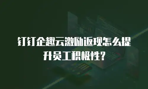 钉钉企趣云激励返现怎么提升员工积极性？