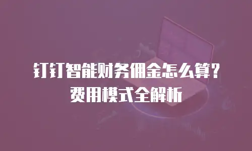 钉钉智能财务佣金怎么算？费用模式全解析
