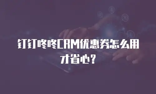钉钉咚咚CRM优惠券怎么用才省心？
