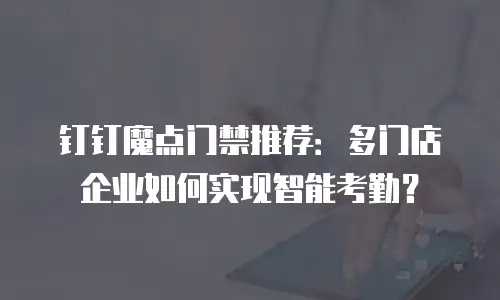 钉钉魔点门禁推荐：多门店企业如何实现智能考勤？