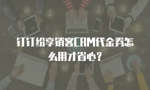 钉钉纷享销客CRM代金券怎么用才省心？