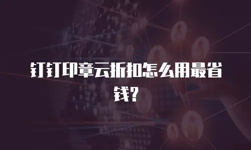 钉钉印章云折扣怎么用最省钱？