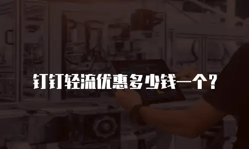 钉钉轻流优惠多少钱一个？