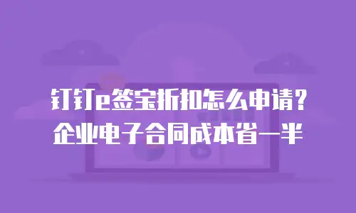 钉钉e签宝折扣怎么申请？企业电子合同成本省一半