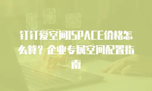 钉钉爱空间ISPACE价格怎么算？企业专属空间配置指南