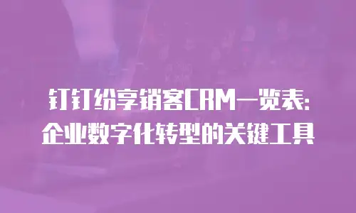 钉钉纷享销客CRM一览表：企业数字化转型的关键工具