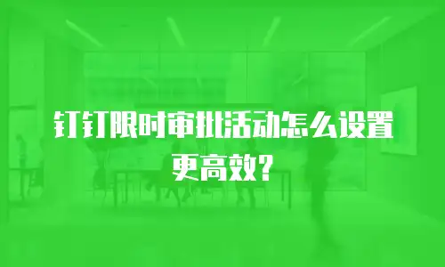 钉钉限时审批活动怎么设置更高效？
