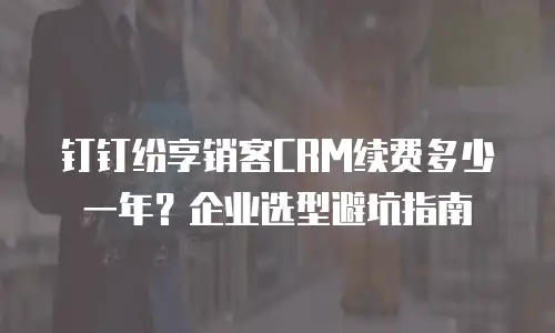 钉钉纷享销客CRM续费多少一年？企业选型避坑指南