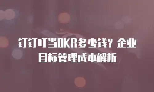 钉钉叮当OKR多少钱？企业目标管理成本解析