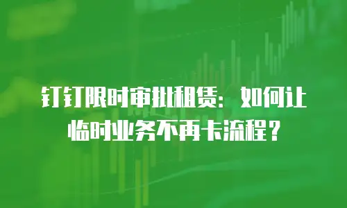 钉钉限时审批租赁：如何让临时业务不再卡流程？