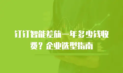 钉钉智能差旅一年多少钱收费？企业选型指南