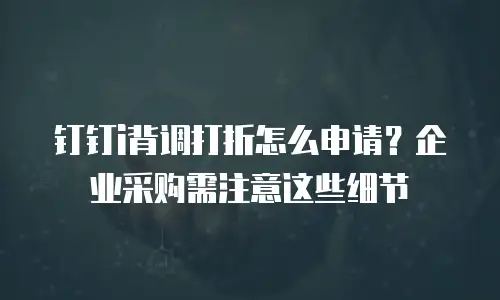 钉钉i背调打折怎么申请？企业采购需注意这些细节