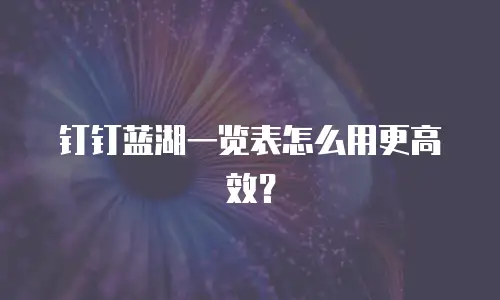 钉钉蓝湖一览表怎么用更高效？