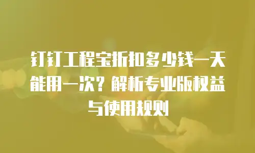 钉钉工程宝折扣多少钱一天能用一次？解析专业版权益与使用规则