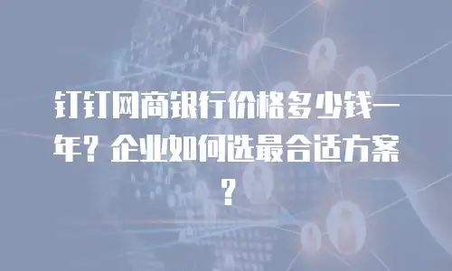 钉钉网商银行价格多少钱一年？企业如何选最合适方案？