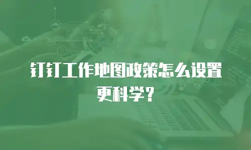钉钉工作地图政策怎么设置更科学？