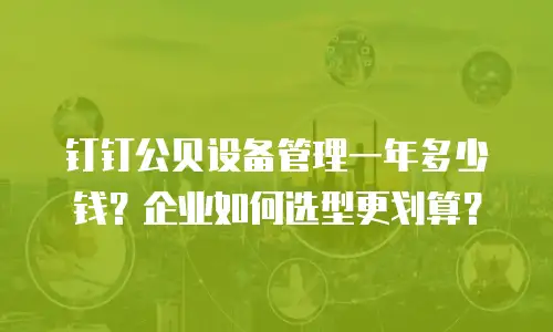 钉钉公贝设备管理一年多少钱？企业如何选型更划算？