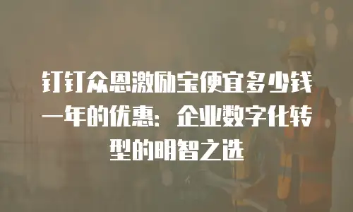 钉钉众恩激励宝便宜多少钱一年的优惠：企业数字化转型的明智之选