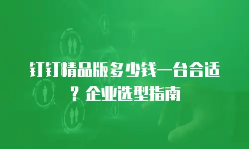 钉钉精品版多少钱一台合适？企业选型指南