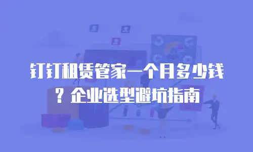 钉钉租赁管家一个月多少钱？企业选型避坑指南