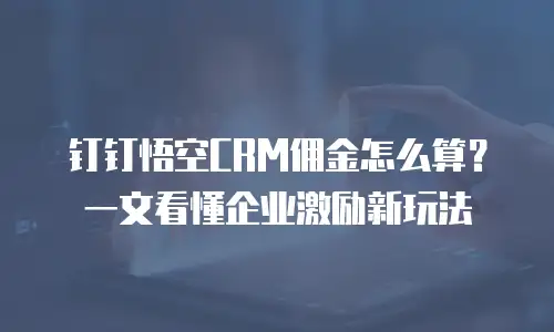 钉钉悟空CRM佣金怎么算？一文看懂企业激励新玩法