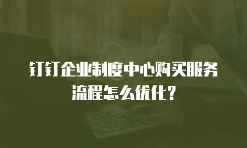 钉钉企业制度中心购买服务流程怎么优化？