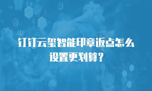 钉钉云玺智能印章返点怎么设置更划算？