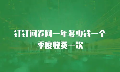 钉钉问卷网一年多少钱一个季度收费一次