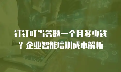 钉钉叮当答题一个月多少钱？企业智能培训成本解析
