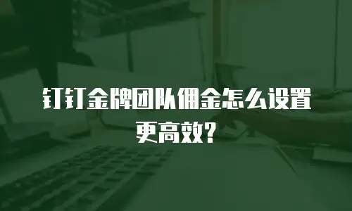 钉钉金牌团队佣金怎么设置更高效？