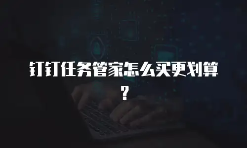 钉钉任务管家怎么买更划算？